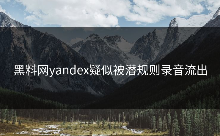 黑料网yandex疑似被潜规则录音流出
