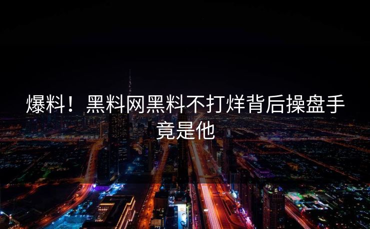 爆料！黑料网黑料不打烊背后操盘手竟是他