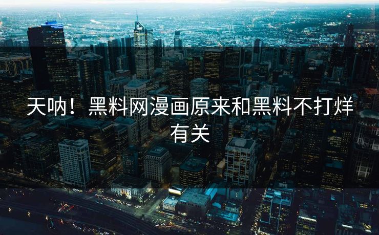 天呐！黑料网漫画原来和黑料不打烊有关