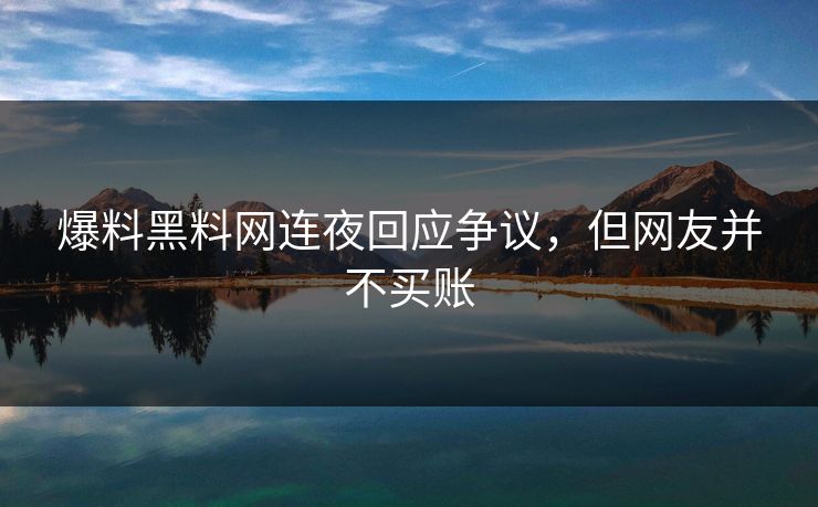 爆料黑料网连夜回应争议，但网友并不买账