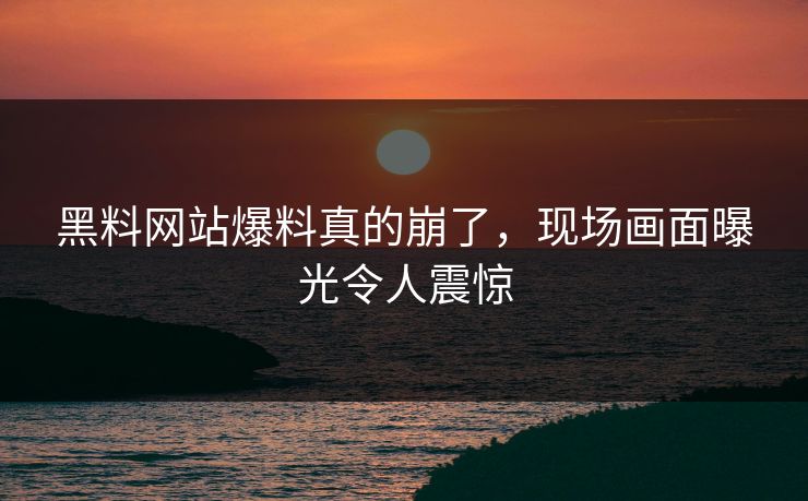 黑料网站爆料真的崩了，现场画面曝光令人震惊