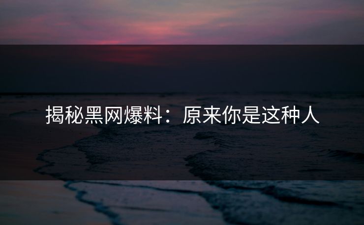 揭秘黑网爆料：原来你是这种人