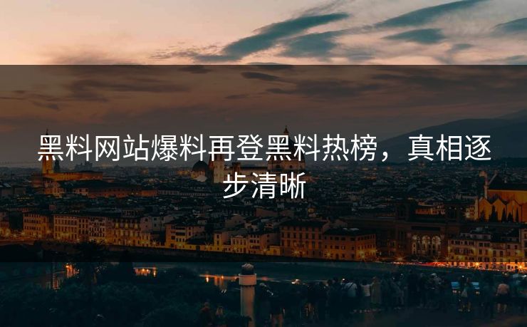 黑料网站爆料再登黑料热榜，真相逐步清晰