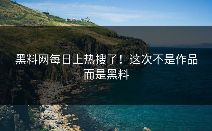 黑料网每日上热搜了！这次不是作品而是黑料
