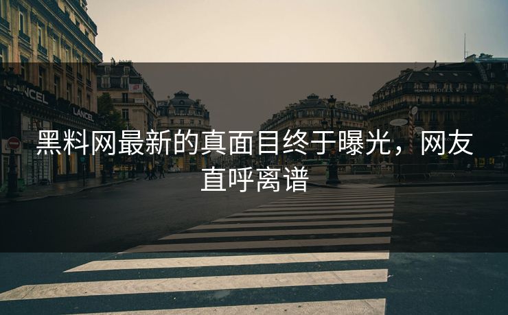 黑料网最新的真面目终于曝光，网友直呼离谱