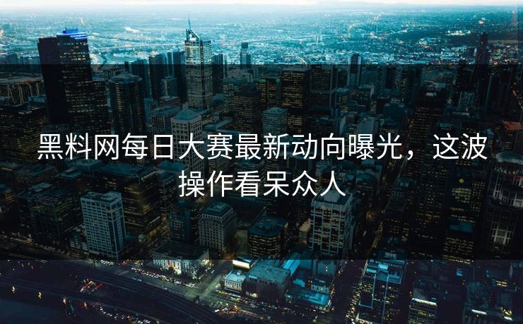 黑料网每日大赛最新动向曝光，这波操作看呆众人