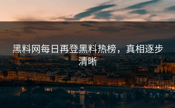 黑料网每日再登黑料热榜，真相逐步清晰