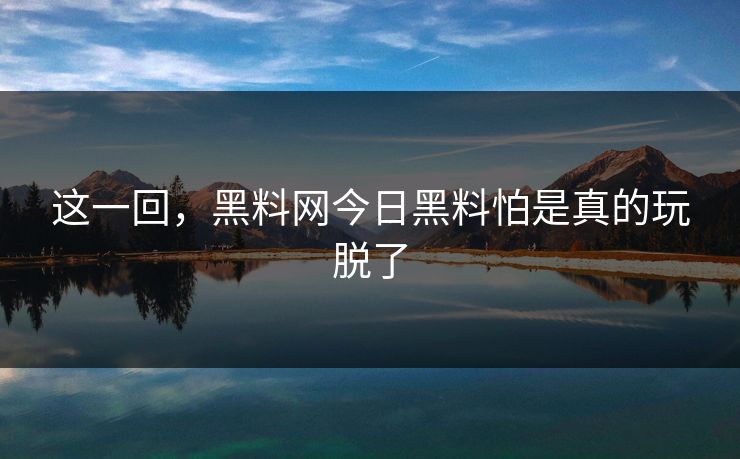 这一回，黑料网今日黑料怕是真的玩脱了