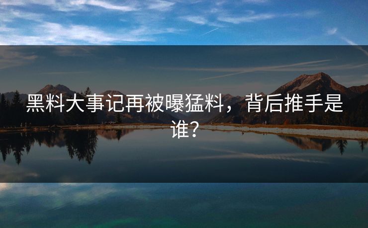 黑料大事记再被曝猛料，背后推手是谁？