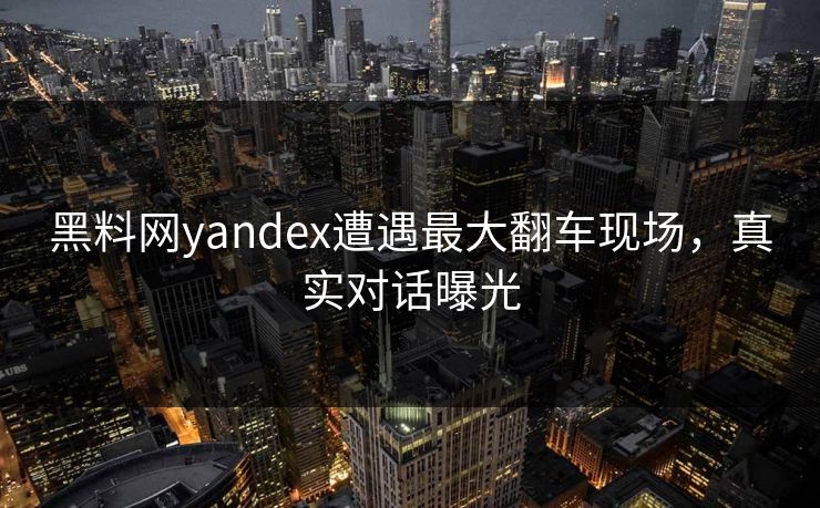 黑料网yandex遭遇最大翻车现场，真实对话曝光