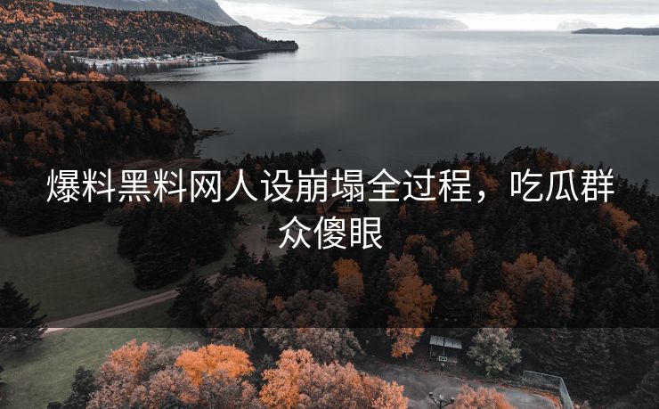 爆料黑料网人设崩塌全过程，吃瓜群众傻眼