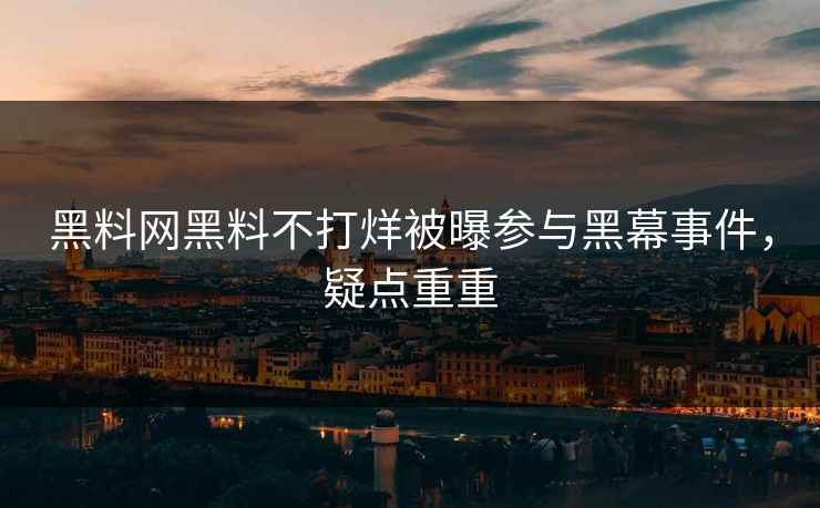 黑料网黑料不打烊被曝参与黑幕事件，疑点重重
