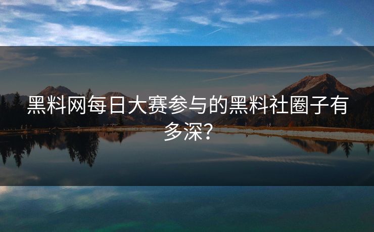 黑料网每日大赛参与的黑料社圈子有多深？