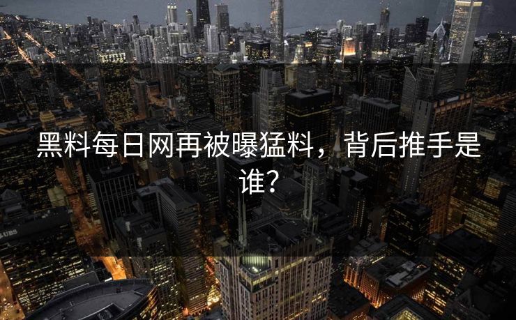 黑料每日网再被曝猛料，背后推手是谁？