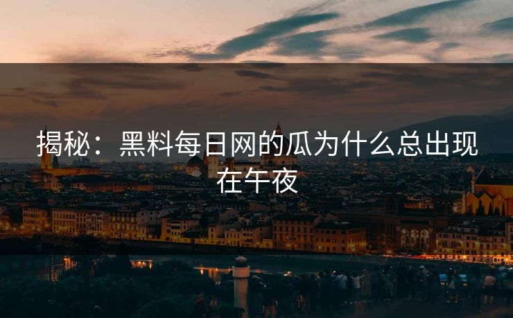 揭秘：黑料每日网的瓜为什么总出现在午夜