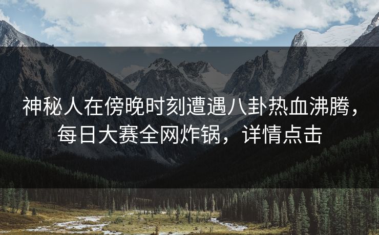 神秘人在傍晚时刻遭遇八卦热血沸腾，每日大赛全网炸锅，详情点击
