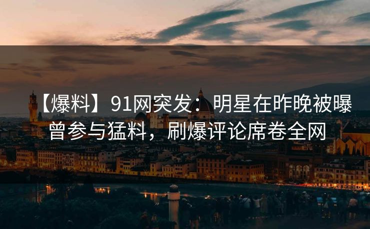 【爆料】91网突发：明星在昨晚被曝曾参与猛料，刷爆评论席卷全网