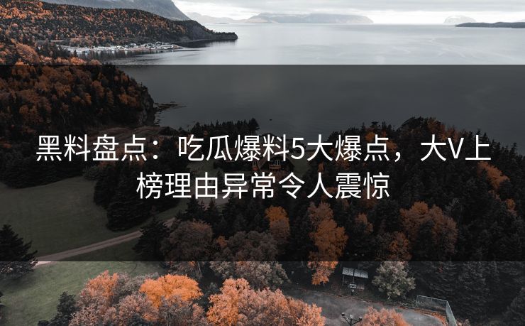 黑料盘点：吃瓜爆料5大爆点，大V上榜理由异常令人震惊
