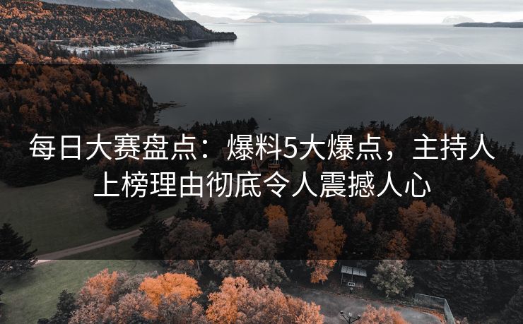 每日大赛盘点：爆料5大爆点，主持人上榜理由彻底令人震撼人心