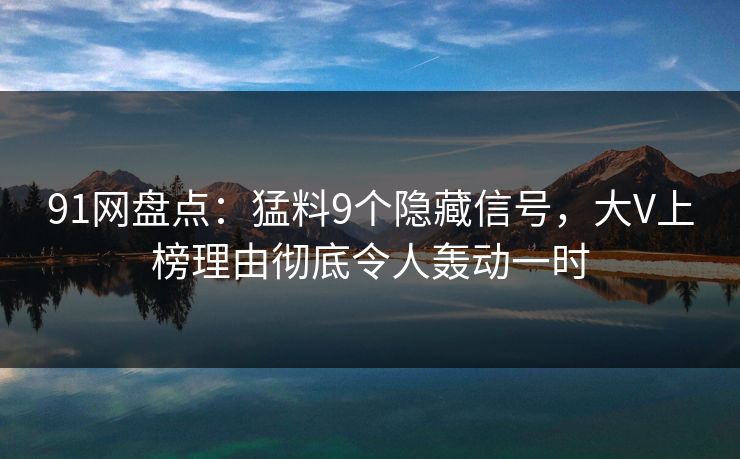 91网盘点：猛料9个隐藏信号，大V上榜理由彻底令人轰动一时
