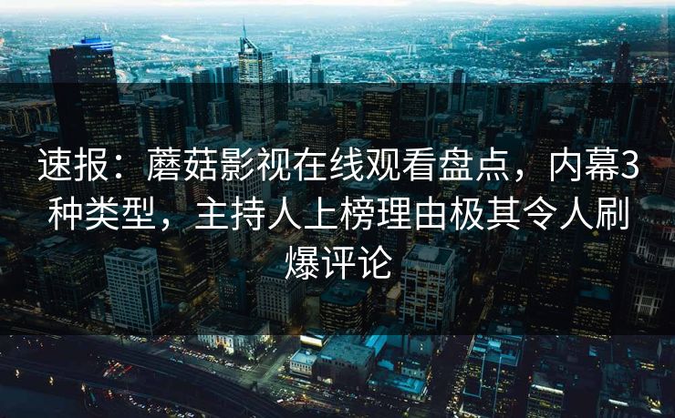 速报：蘑菇影视在线观看盘点，内幕3种类型，主持人上榜理由极其令人刷爆评论