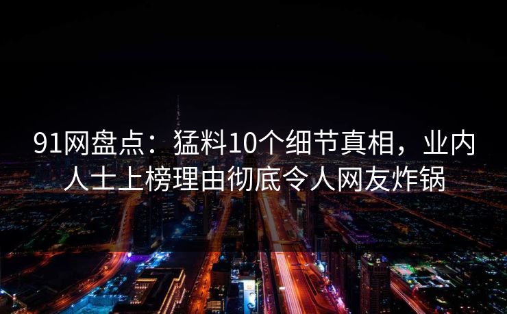 91网盘点：猛料10个细节真相，业内人士上榜理由彻底令人网友炸锅