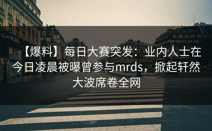 【爆料】每日大赛突发：业内人士在今日凌晨被曝曾参与mrds，掀起轩然大波席卷全网