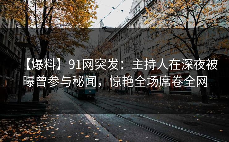 【爆料】91网突发：主持人在深夜被曝曾参与秘闻，惊艳全场席卷全网