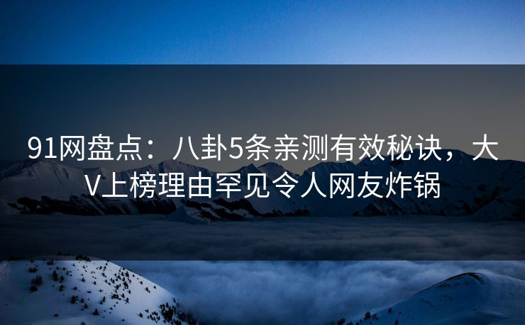 91网盘点：八卦5条亲测有效秘诀，大V上榜理由罕见令人网友炸锅