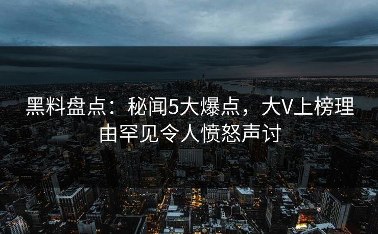 黑料盘点：秘闻5大爆点，大V上榜理由罕见令人愤怒声讨