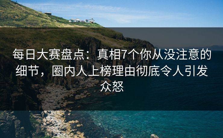 每日大赛盘点：真相7个你从没注意的细节，圈内人上榜理由彻底令人引发众怒