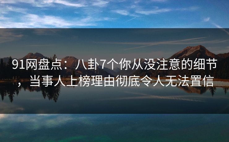 91网盘点：八卦7个你从没注意的细节，当事人上榜理由彻底令人无法置信