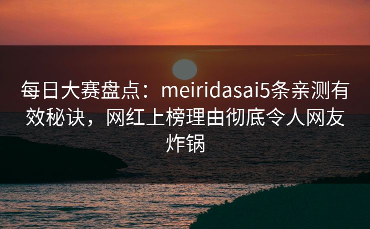 每日大赛盘点：meiridasai5条亲测有效秘诀，网红上榜理由彻底令人网友炸锅