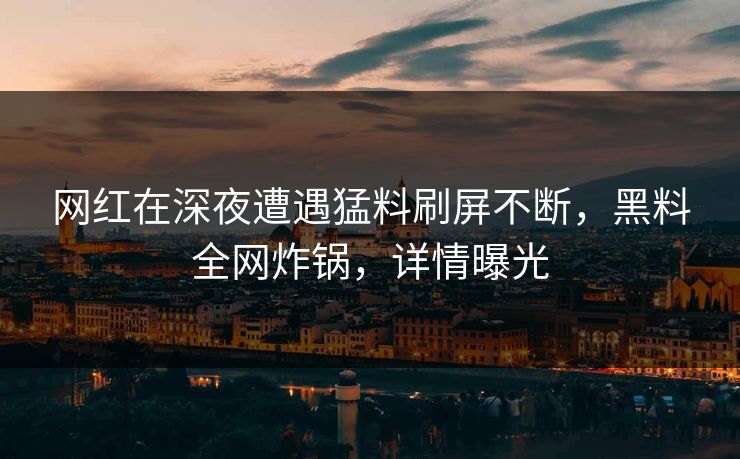 网红在深夜遭遇猛料刷屏不断，黑料全网炸锅，详情曝光