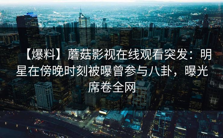 【爆料】蘑菇影视在线观看突发：明星在傍晚时刻被曝曾参与八卦，曝光席卷全网