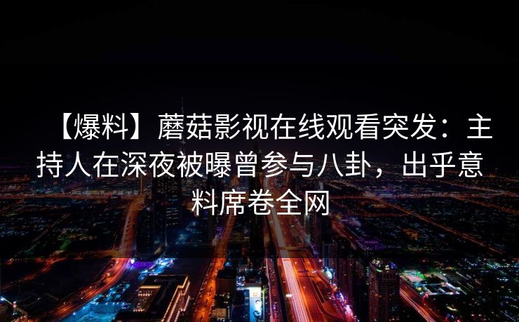 【爆料】蘑菇影视在线观看突发：主持人在深夜被曝曾参与八卦，出乎意料席卷全网