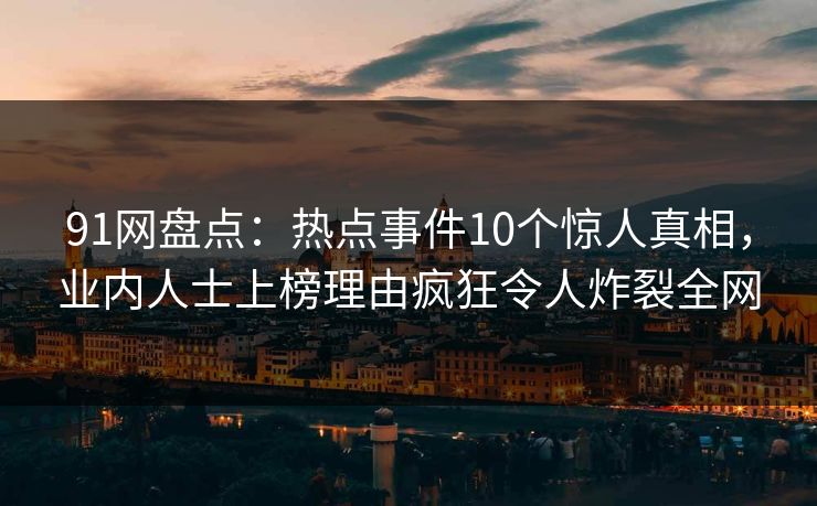 91网盘点：热点事件10个惊人真相，业内人士上榜理由疯狂令人炸裂全网