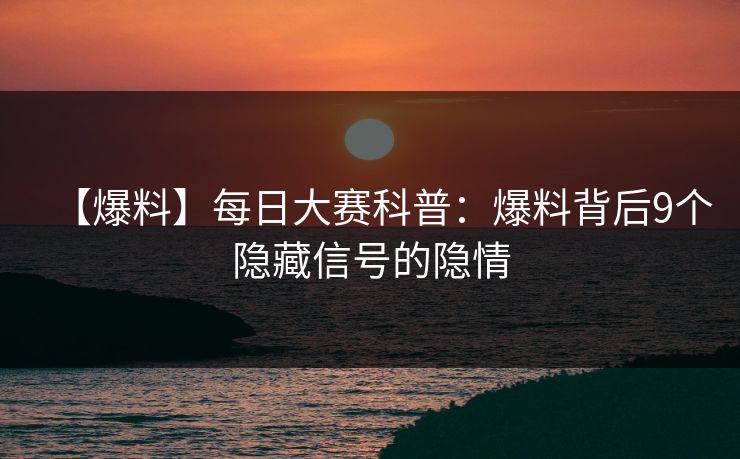 【爆料】每日大赛科普：爆料背后9个隐藏信号的隐情