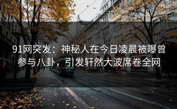 91网突发：神秘人在今日凌晨被曝曾参与八卦，引发轩然大波席卷全网