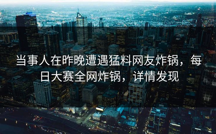 当事人在昨晚遭遇猛料网友炸锅，每日大赛全网炸锅，详情发现