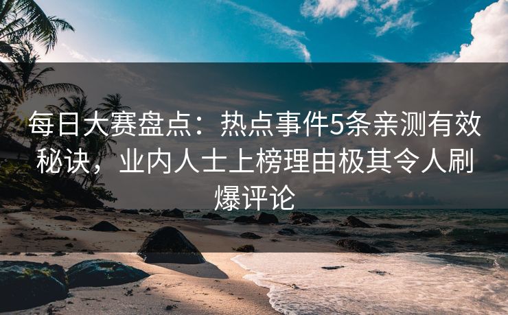 每日大赛盘点：热点事件5条亲测有效秘诀，业内人士上榜理由极其令人刷爆评论