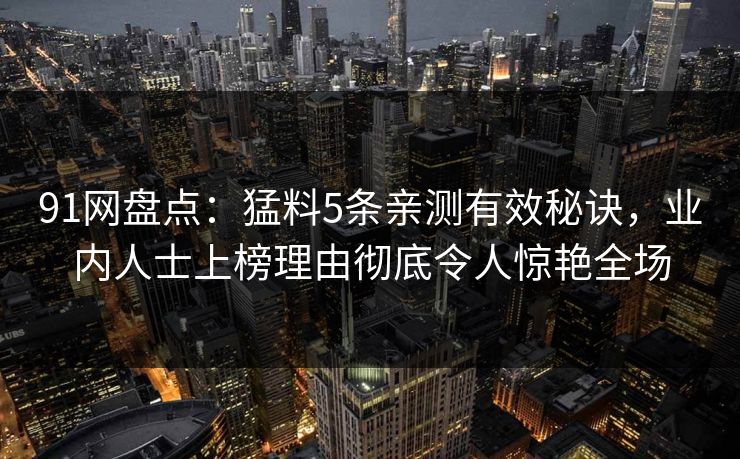 91网盘点：猛料5条亲测有效秘诀，业内人士上榜理由彻底令人惊艳全场