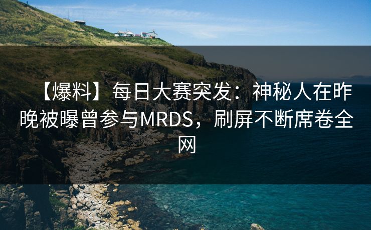 【爆料】每日大赛突发：神秘人在昨晚被曝曾参与MRDS，刷屏不断席卷全网