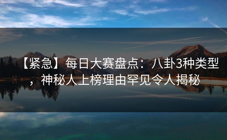【紧急】每日大赛盘点：八卦3种类型，神秘人上榜理由罕见令人揭秘