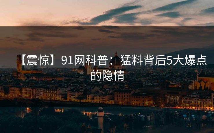 【震惊】91网科普：猛料背后5大爆点的隐情