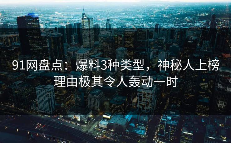 91网盘点：爆料3种类型，神秘人上榜理由极其令人轰动一时