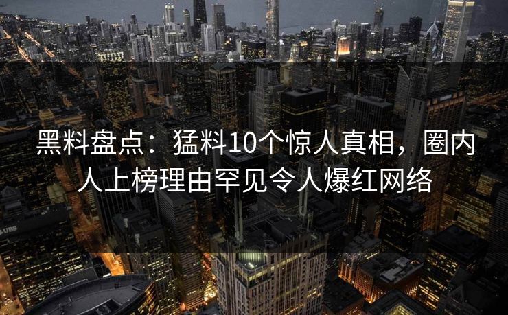 黑料盘点：猛料10个惊人真相，圈内人上榜理由罕见令人爆红网络