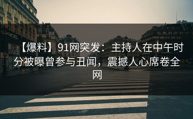 【爆料】91网突发：主持人在中午时分被曝曾参与丑闻，震撼人心席卷全网
