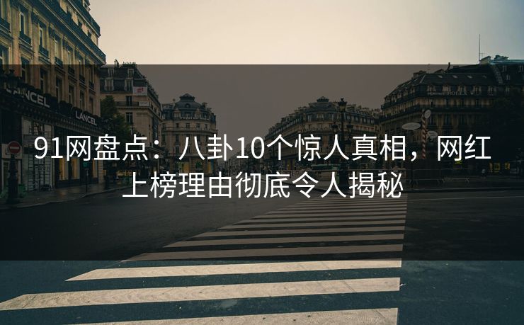 91网盘点：八卦10个惊人真相，网红上榜理由彻底令人揭秘