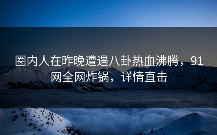 圈内人在昨晚遭遇八卦热血沸腾，91网全网炸锅，详情直击